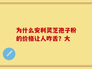 为什么安利灵芝孢子粉的价格让人咋舌？大