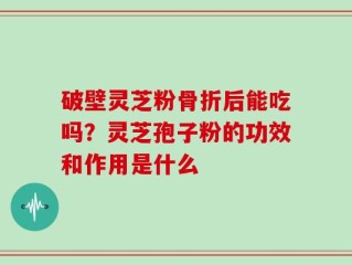 破壁灵芝粉骨折后能吃吗？灵芝孢子粉的功效和作用是什么