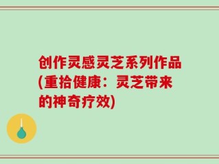 创作灵感灵芝系列作品(重拾健康：灵芝带来的神奇疗效)
