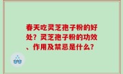 春天吃灵芝孢子粉的好处？灵芝孢子粉的功效、作用及禁忌是什么？
