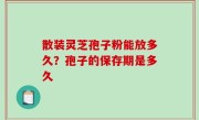 散装灵芝孢子粉能放多久？孢子的保存期是多久