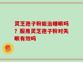 灵芝孢子粉能治睡眠吗？服用灵芝孢子粉对失眠有效吗