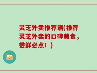 灵芝外卖推荐语(推荐灵芝外卖的口碑美食，尝鲜必点！)