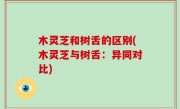 木灵芝和树舌的区别(木灵芝与树舌：异同对比)