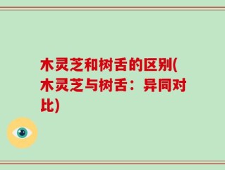 木灵芝和树舌的区别(木灵芝与树舌：异同对比)