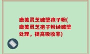 康美灵芝破壁孢子粉(康美灵芝孢子粉经破壁处理，提高吸收率)