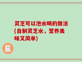 灵芝可以泡水喝的做法(自制灵芝水，营养美味又简单)