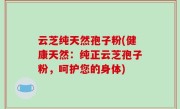 云芝纯天然孢子粉(健康天然：纯正云芝孢子粉，呵护您的身体)