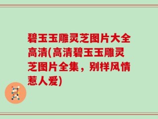 碧玉玉雕灵芝图片大全高清(高清碧玉玉雕灵芝图片全集，别样风情惹人爱)