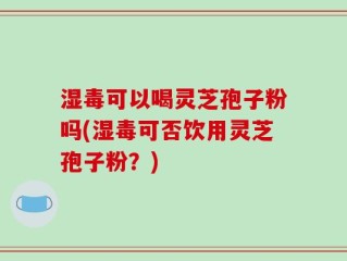 湿毒可以喝灵芝孢子粉吗(湿毒可否饮用灵芝孢子粉？)