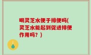 喝灵芝水便于排便吗(灵芝水能起到促进排便作用吗？)