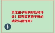 灵芝孢子粉的好处和坏处？探究灵芝孢子粉的功效与副作用？