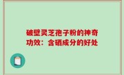 破壁灵芝孢子粉的神奇功效：含硒成分的好处