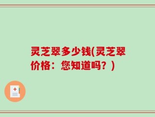 灵芝翠多少钱(灵芝翠价格：您知道吗？)