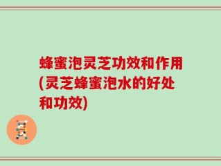 蜂蜜泡灵芝功效和作用(灵芝蜂蜜泡水的好处和功效)