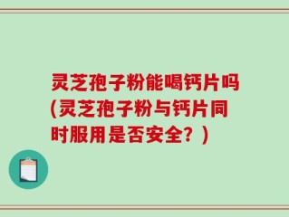 灵芝孢子粉能喝钙片吗(灵芝孢子粉与钙片同时服用是否安全？)