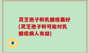 灵芝孢子粉乳腺癌最好(灵芝孢子粉可能对乳腺癌病人有益)