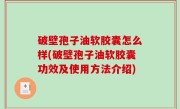 破壁孢子油软胶囊怎么样(破壁孢子油软胶囊功效及使用方法介绍)
