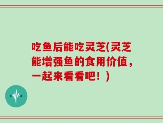 吃鱼后能吃灵芝(灵芝能增强鱼的食用价值，一起来看看吧！)