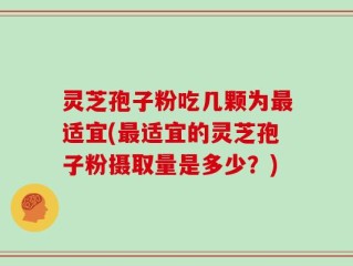 灵芝孢子粉吃几颗为最适宜(最适宜的灵芝孢子粉摄取量是多少？)