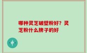 哪种灵芝破壁粉好？灵芝粉什么牌子的好