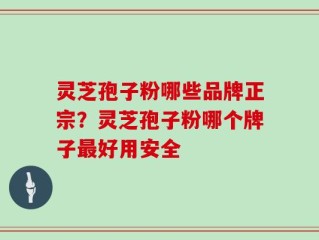 灵芝孢子粉哪些品牌正宗？灵芝孢子粉哪个牌子最好用安全