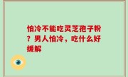 怕冷不能吃灵芝孢子粉？男人怕冷，吃什么好缓解