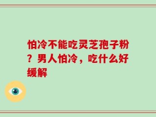 怕冷不能吃灵芝孢子粉？男人怕冷，吃什么好缓解