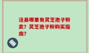 泾县哪里有灵芝孢子粉卖？灵芝孢子粉购买指南？
