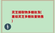 灵芝提取物多糖批发(重组灵芝多糖批量销售)