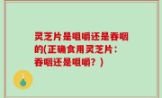 灵芝片是咀嚼还是吞咽的(正确食用灵芝片：吞咽还是咀嚼？)