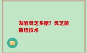 发酵灵芝多糖？灵芝菌栽培技术