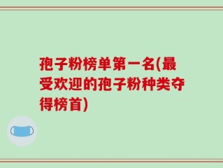 孢子粉榜单第一名(最受欢迎的孢子粉种类夺得榜首)