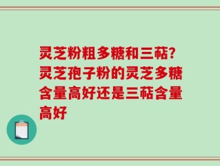 灵芝粉粗多糖和三萜？灵芝孢子粉的灵芝多糖含量高好还是三萜含量高好