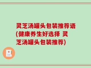 灵芝汤罐头包装推荐语(健康养生好选择 灵芝汤罐头包装推荐)