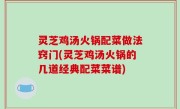 灵芝鸡汤火锅配菜做法窍门(灵芝鸡汤火锅的几道经典配菜菜谱)