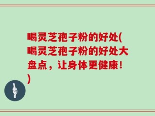 喝灵芝孢子粉的好处(喝灵芝孢子粉的好处大盘点，让身体更健康！)