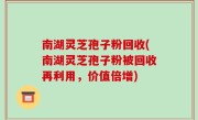 南湖灵芝孢子粉回收(南湖灵芝孢子粉被回收再利用，价值倍增)