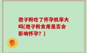 孢子粉吃了怀孕机率大吗(孢子粉食用是否会影响怀孕？)