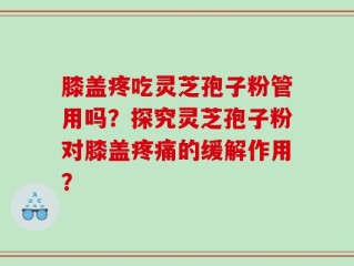 膝盖疼吃灵芝孢子粉管用吗？探究灵芝孢子粉对膝盖疼痛的缓解作用？