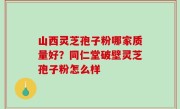 山西灵芝孢子粉哪家质量好？同仁堂破壁灵芝孢子粉怎么样