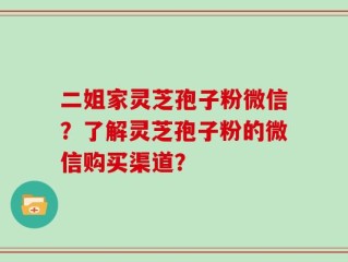 二姐家灵芝孢子粉微信？了解灵芝孢子粉的微信购买渠道？