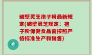 破壁灵芝孢子粉最新规定(破壁灵芝规定：孢子粉保健食品需按照严格标准生产和销售)