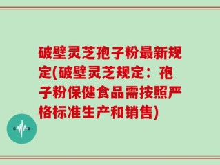 破壁灵芝孢子粉最新规定(破壁灵芝规定：孢子粉保健食品需按照严格标准生产和销售)