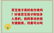 灵芝孢子真的有作用吗？好像灵芝孢子粉挺多人用的，我同事说也很方便服用，效果可以吗