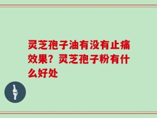 灵芝孢子油有没有止痛效果？灵芝孢子粉有什么好处