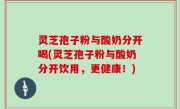 灵芝孢子粉与酸奶分开喝(灵芝孢子粉与酸奶分开饮用，更健康！)