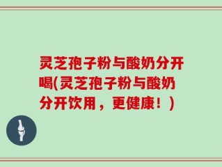 灵芝孢子粉与酸奶分开喝(灵芝孢子粉与酸奶分开饮用，更健康！)