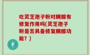 吃灵芝孢子粉对胰腺有修复作用吗(灵芝孢子粉是否具备修复胰腺功能？)