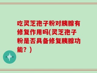 吃灵芝孢子粉对胰腺有修复作用吗(灵芝孢子粉是否具备修复胰腺功能？)
